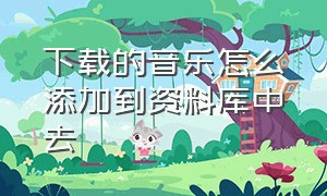 下载的音乐怎么添加到资料库中去