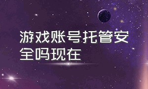 游戏账号托管安全吗现在