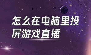 怎么在电脑里投屏游戏直播