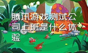 腾讯游戏测试公司上班是什么体验