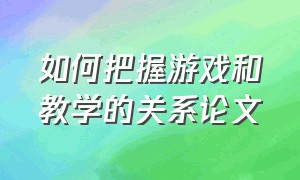 如何把握游戏和教学的关系论文