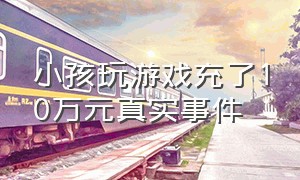 小孩玩游戏充了10万元真实事件