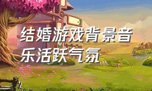 结婚游戏背景音乐活跃气氛