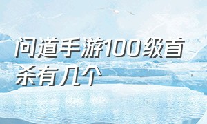 问道手游100级首杀有几个