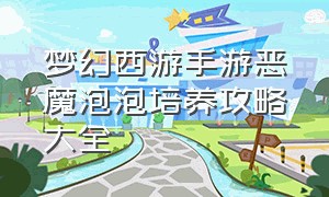 梦幻西游手游恶魔泡泡培养攻略大全