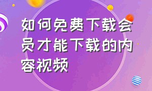 如何免费下载会员才能下载的内容视频