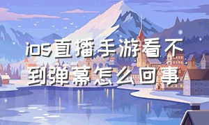 ios直播手游看不到弹幕怎么回事