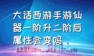 大话西游手游仙器一阶升二阶后属性会变吗