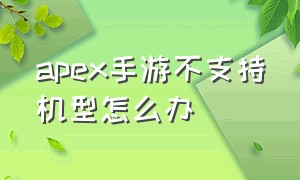 apex手游不支持机型怎么办