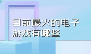 目前最火的电子游戏有哪些