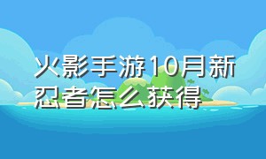 火影手游10月新忍者怎么获得