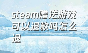 steam赠送游戏可以退款吗怎么退