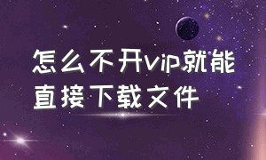 怎么不开vip就能直接下载文件