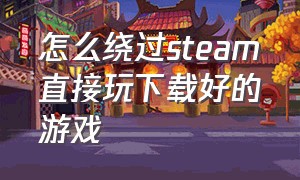 怎么绕过steam直接玩下载好的游戏