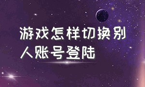 游戏怎样切换别人账号登陆