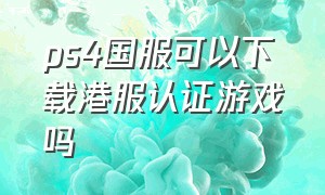 ps4国服可以下载港服认证游戏吗