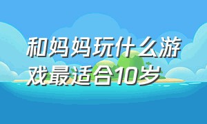 和妈妈玩什么游戏最适合10岁