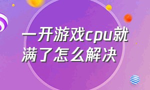 一开游戏cpu就满了怎么解决