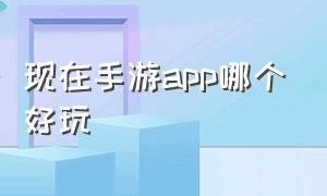 现在手游app哪个好玩