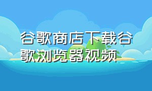 谷歌商店下载谷歌浏览器视频