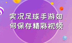 实况足球手游如何保存精彩视频