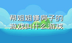 帮姐姐修房子的游戏叫什么游戏