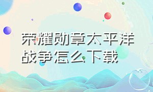 荣耀勋章太平洋战争怎么下载