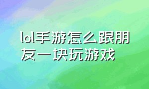 lol手游怎么跟朋友一块玩游戏