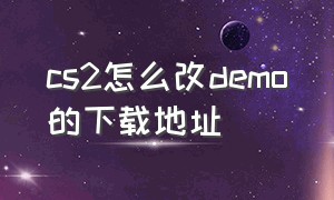 cs2怎么改demo的下载地址