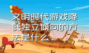 文明时代游戏降低独立倾向的方法是什么