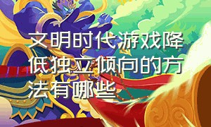 文明时代游戏降低独立倾向的方法有哪些