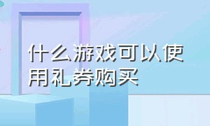 什么游戏可以使用礼券购买