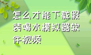 怎么才能下载假装喝水模拟器软件视频