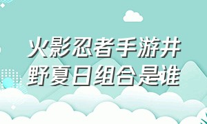 火影忍者手游井野夏日组合是谁