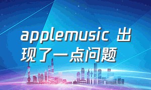 applemusic 出现了一点问题