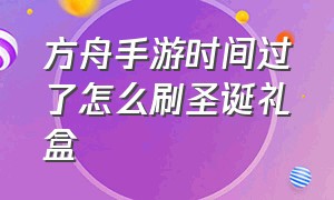 方舟手游时间过了怎么刷圣诞礼盒