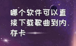 哪个软件可以直接下载歌曲到内存卡