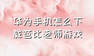 华为手机怎么下载芭比老师游戏