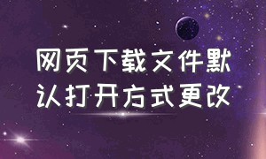 网页下载文件默认打开方式更改