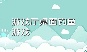 游戏厅桌面钓鱼游戏