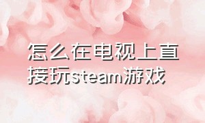 怎么在电视上直接玩steam游戏