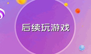 后续玩游戏