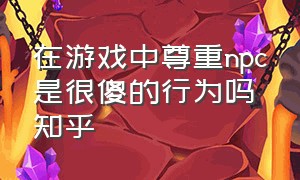 在游戏中尊重npc是很傻的行为吗知乎