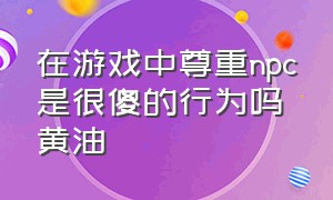 在游戏中尊重npc是很傻的行为吗 黄油