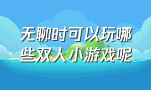 无聊时可以玩哪些双人小游戏呢