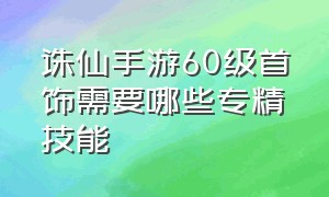 诛仙手游60级首饰需要哪些专精技能