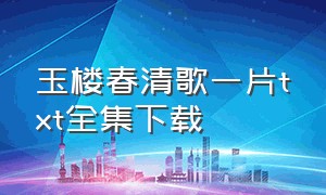 玉楼春清歌一片txt全集下载