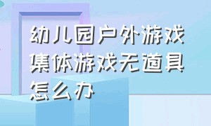 幼儿园户外游戏集体游戏无道具怎么办