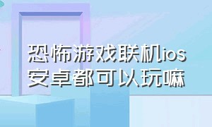 恐怖游戏联机ios安卓都可以玩嘛