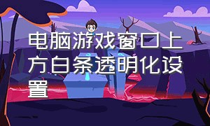 电脑游戏窗口上方白条透明化设置